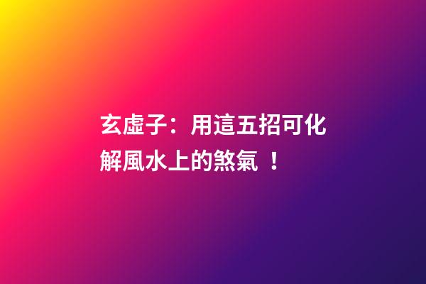 玄虛子：用這五招可化解風水上的煞氣！
